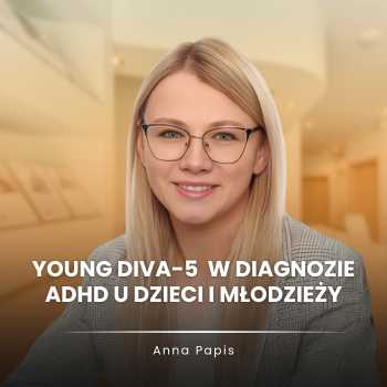 “Young DIVA-5 w diagnozie ADHD u dzieci i młodzieży: praktyczne wskazówki dla specjalistów” Anna Papis