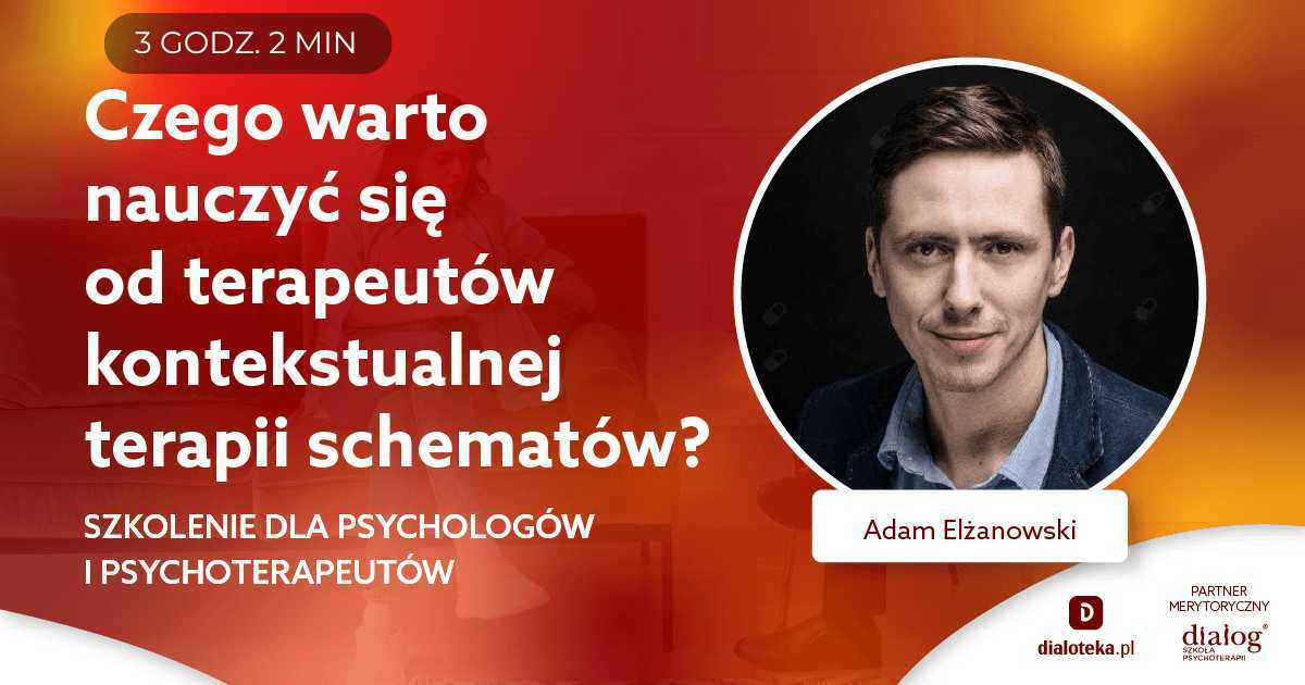 CZEGO WARTO NAUCZYĆ SIĘ OD TERAPEUTÓW KONTEKSTUALNEJ TERAPII SCHEMATÓW? Adam Elżanowski