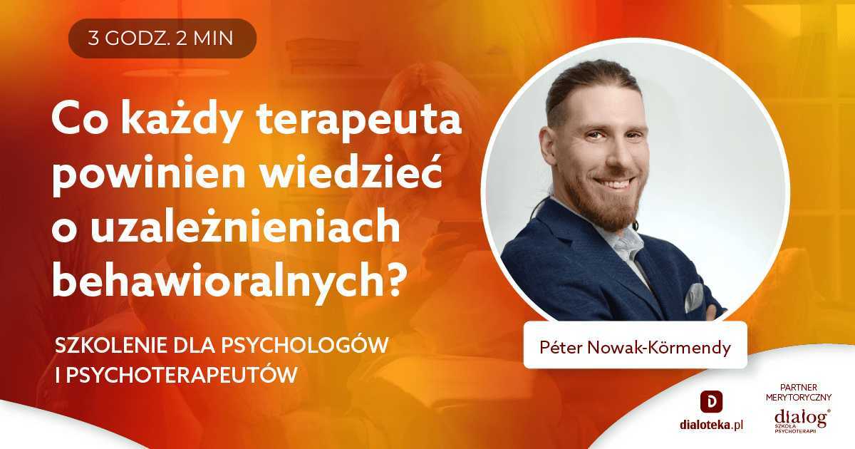 CO KAŻDY TERAPEUTA POWINIEN WIEDZIEĆ O UZALEŻNIENIACH BEHAWIORALNYCH? Peter Nowak-Kormendy