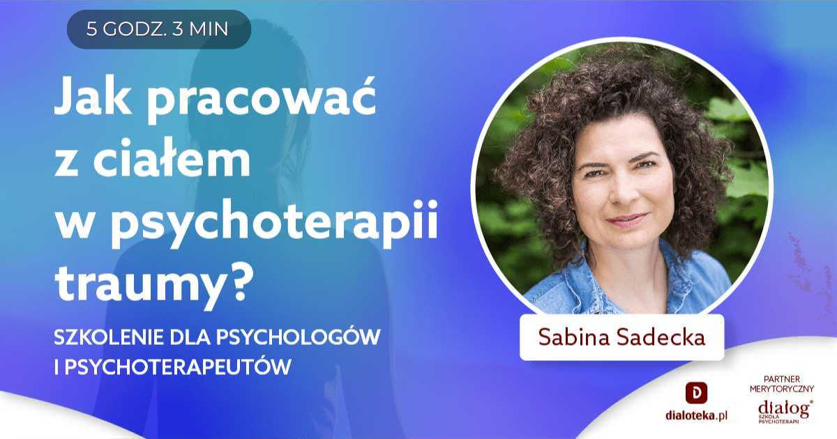 JAK PRACOWAĆ Z CIAŁEM W PSYCHOTERAPII TRAUMY? SZKOLENIE DLA PSYCHOLOGÓW I PSYCHOTERAPEUTÓW. Sabina Sadecka