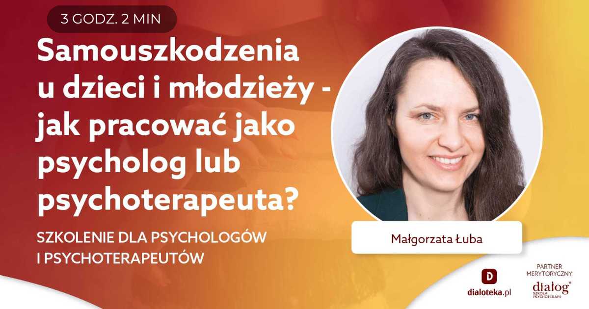 SAMOUSZKODZENIA U DZIECI I MŁODZIEŻY - JAK PRACOWAĆ JAKO PSYCHOLOG LUB PSYCHOTERAPEUTA? Małgorzata Łuba