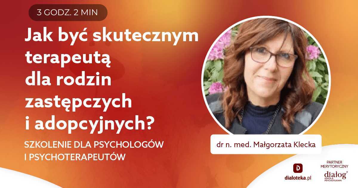 JAK BYĆ SKUTECZNYM TERAPEUTĄ DLA RODZIN ZASTĘPCZYCH I ADOPCYJNYCH? Dr n. med. Małgorzata Klecka