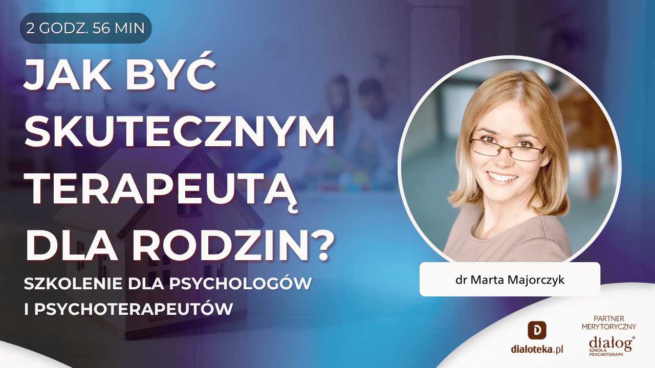 JAK BYĆ SKUTECZNYM TERAPEUTĄ DLA RODZIN? Dr Marta Majorczyk