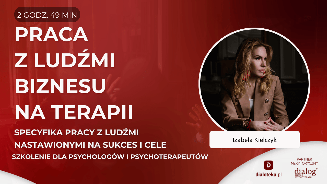 JAK PRACOWAĆ Z  LUDŹMI BIZNESU NA TERAPII? SPECYFIKA PRACY Z LUDŹMI  NASTAWIONYMI NA SUKCES I CELE. Izabela Kielczyk