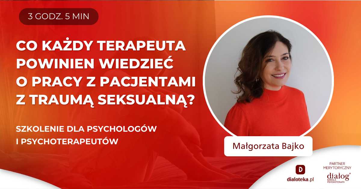 CO KAŻDY TERAPEUTA POWINIEN WIEDZIEĆ O PRACY Z PACJENTEM Z TRAUMĄ SEKSUALNĄ? Małgorzata Bajko