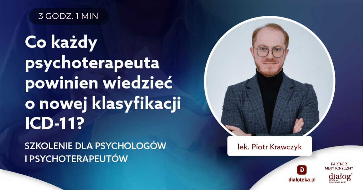 CO KAŻDY PSYCHOTERAPEUTA POWINIEN WIEDZIEĆ O NOWEJ KLASYFIKACJI ICD-11? Lek. Piotr Krawczyk
