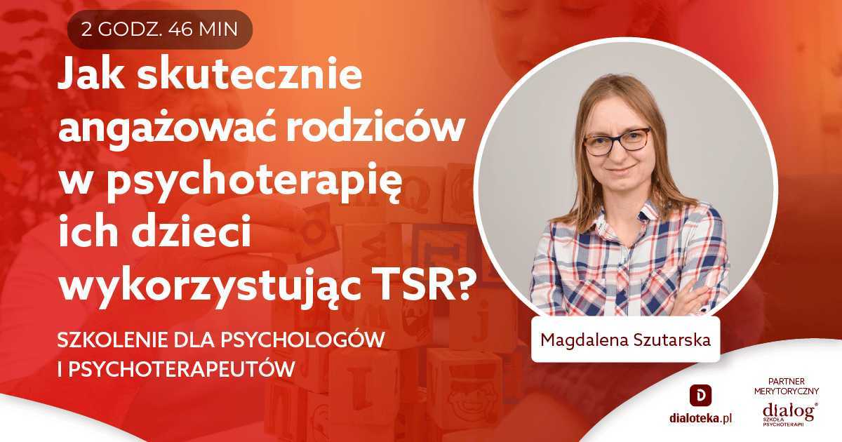 JAK SKUTECZNIE ANGAŻOWAĆ RODZICÓW W PSYCHOTERAPIĘ ICH DZIECI WYKORZYSTUJĄC TSR? Magdalena Szutarska