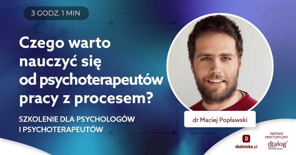 CZEGO WARTO NAUCZYĆ SIĘ OD PSYCHOTERAPEUTÓW PRACY Z PROCESEM? POZNAJ PRAKTYCZNE TECHNIKI I METODY PRACY. Dr Maciej Popławski