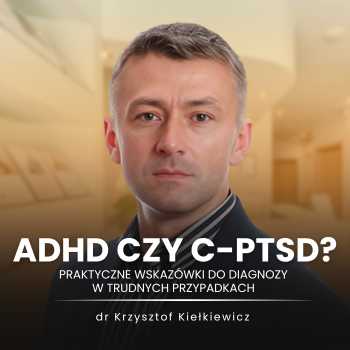 “ADHD czy c-PTSD? Praktyczne wskazówki do diagnozy w trudnych przypadkach” dr Krzysztof Kiełkiewicz