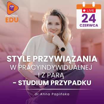 Bezpiecznie? Niekoniecznie. Style przywiązania w pracy indywidualnej i z parą - studium przypadku - dr Anna Papińska