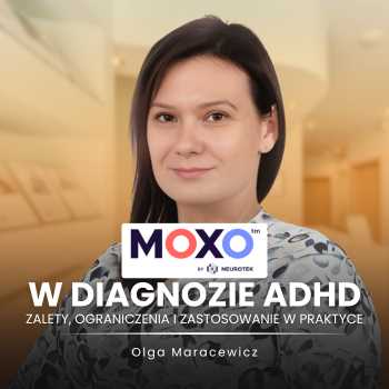 "MOXO w diagnozie ADHD: zalety, ograniczenia i zastosowanie w praktyce" mgr Olga Maracewicz