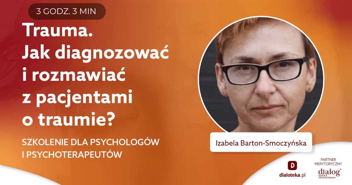 TRAUMA. JAK DIAGNOZOWAĆ I ROZMAWIAĆ Z PACJENTAMI O TRAUMIE? Izabela Barton-Smoczyńska