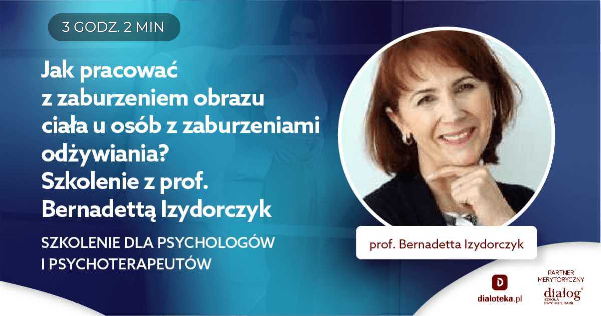 JAK PRACOWAĆ Z ZABURZENIEM OBRAZU CIAŁA U OSÓB Z ZABURZENIAMI ODŻYWIANIA? Prof. Bernadetta Izydorczyk