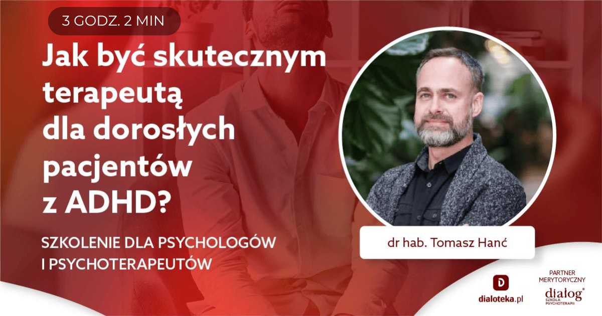 JAK BYĆ SKUTECZNYM TERAPEUTĄ DLA DOROSŁYCH PACJENTÓW Z ADHD? SZKOLENIE DLA PSYCHOLOGÓW I PSYCHOTERAPEUTÓW. Tomasz Hanć