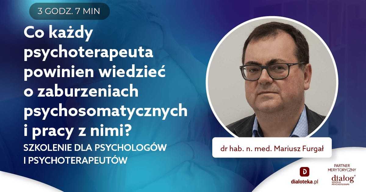 CO KAŻDY PSYCHOTERAPEUTA POWINIEN WIEDZIEĆ O ZABURZENIACH PSYCHOSOMATYCZNYCH I PRACY Z NIMI? Dr hab. n. med. Mariusz Furgał