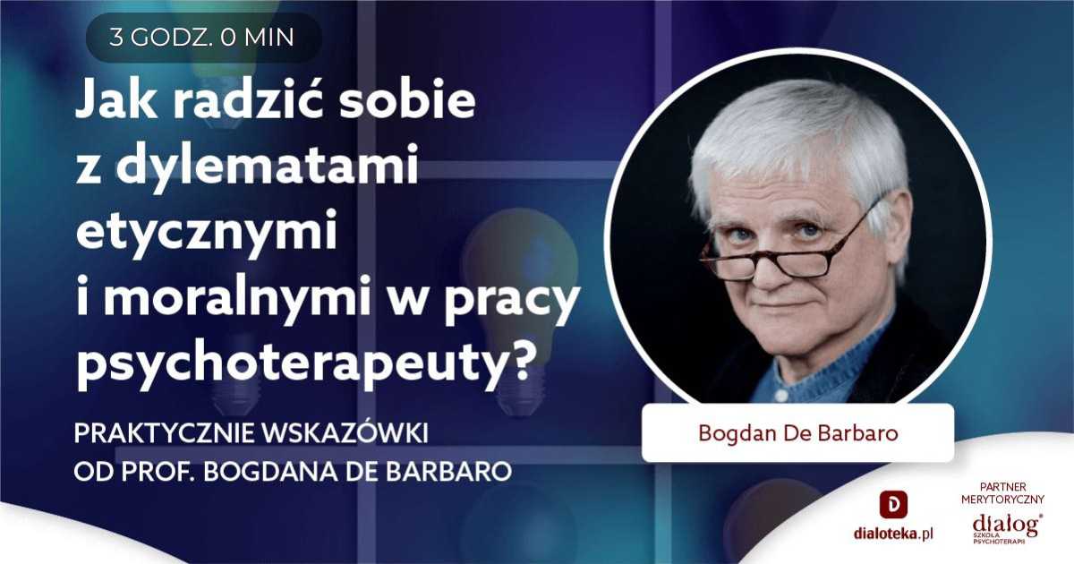 JAK RADZIĆ SOBIE Z DYLEMATAMI ETYCZNYMI I MORALNYMI W PRACY PSYCHOTERAPEUTY? Prof. Bogdan de Barbaro