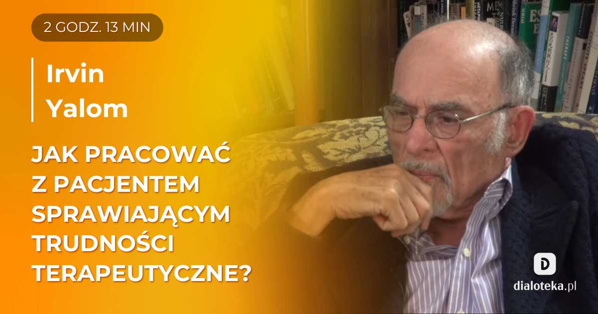 Jak pracować z pacjentem, który sprawia duże trudności diagnostyczne i terapeutyczne? Sesje. Irvin Yalom