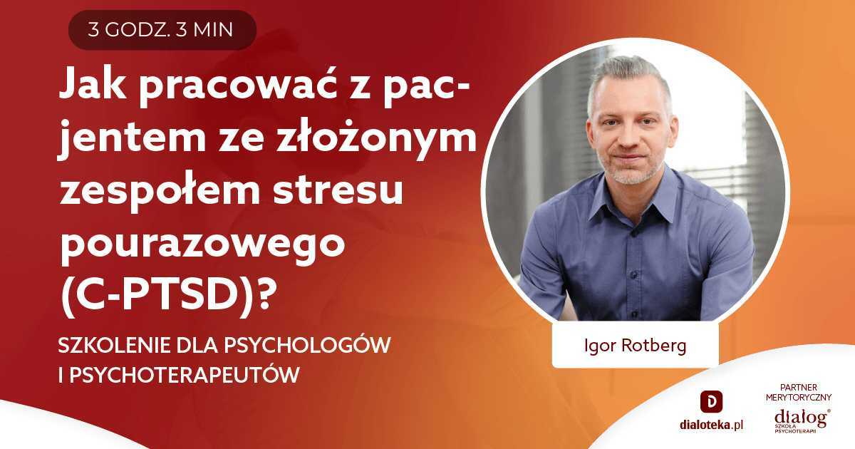 JAK PRACOWAĆ Z PACJENTEM ZE ZŁOŻONYM ZESPOŁEM STRESU POURAZOWEGO (C-PTSD)? Igor Rotberg