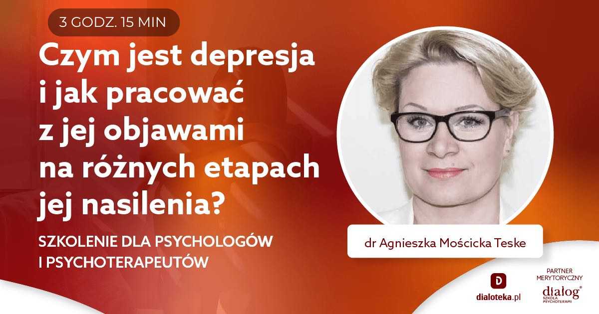 CZYM JEST DEPRESJA I JAK PRACOWAĆ Z JEJ OBJAWAMI NA RÓŻNYCH ETAPACH JEJ NASILENIA? Dr Agnieszka Mościcka-Teske