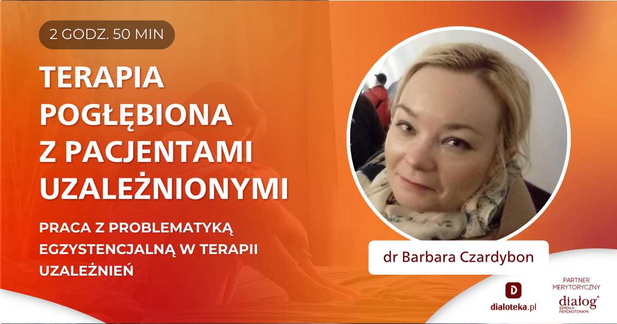 JAK PROWADZIĆ TERAPIĘ POGŁĘBIONĄ Z PACJENTEM UZALEŻNIONYM? PRACA Z PROBLEMATYKĄ EGZYSTENCJALNĄ W TERAPII UZALEŻNIEŃ. dr n. hum. Barbara Czardybon