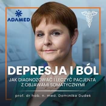 "Depresja i ból – jak diagnozować i leczyć pacjenta z objawami somatycznymi" - prof. dr hab. n. med. Dominika Dudek