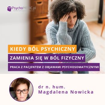 ”Kiedy ból psychiczny zmienia się w ból fizyczny – praca z Pacjentem z objawami psychosomatycznymi” dr n. hum. Magdalena Nowicka
