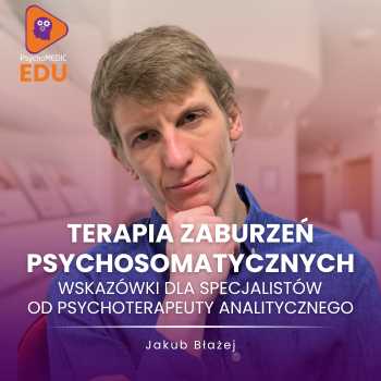 “Terapia zaburzeń psychosomatycznych - wskazówki dla specjalistów od psychoterapeuty analitycznego” Jakub Błażej