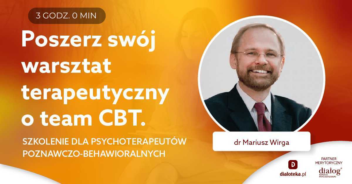 POSZERZ SWÓJ WARSZTAT TERAPEUTYCZNY O TEAM CBT. SZKOLENIE DLA PSYCHOTERAPEUTÓW POZNAWCZO-BEHAWIORALNYCH. Dr Mariusz Wirga
