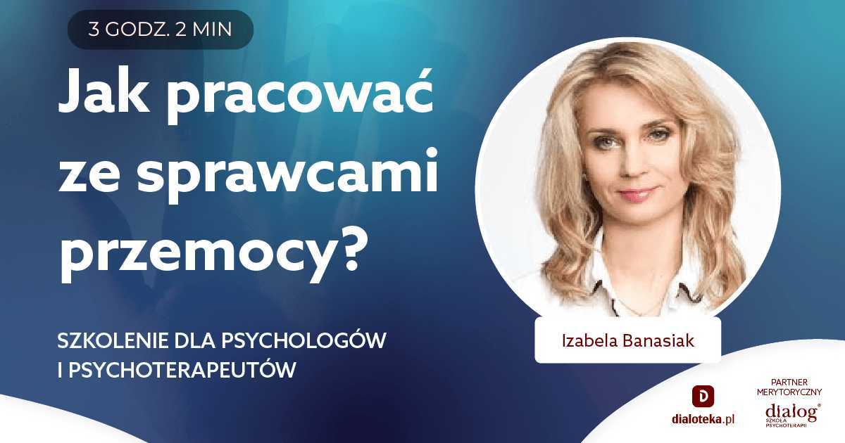 JAK PRACOWAĆ Z PACJENTAMI, KTÓRZY SĄ SPRAWCAMI PRZEMOCY? Izabela Banasiak