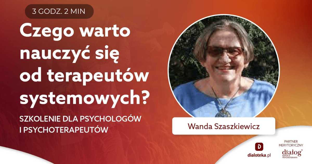 CZEGO WARTO NAUCZYĆ SIĘ OD TERAPEUTÓW SYSTEMOWYCH? Wanda Szaszkiewicz