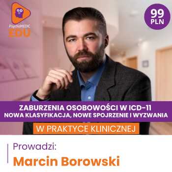 “Zaburzenia osobowości w ICD-11 - nowa klasyfikacja, nowe spojrzenie i wyzwania w praktyce klinicznej” Marcin Borowski