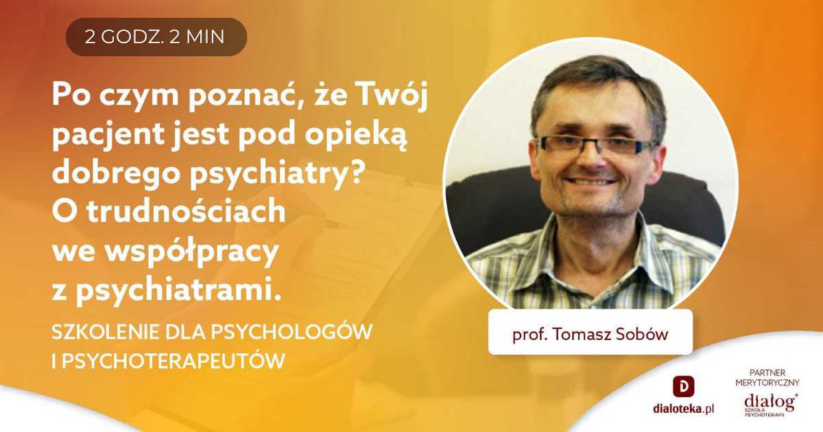 PO CZYM POZNAĆ, ŻE TWÓJ PACJENT JEST POD OPIEKĄ DOBREGO PSYCHIATRY? O TRUDNOŚCIACH WE WSPÓŁPRACY Z PSYCHIATRAMI. Prof. Tomasz Sobów