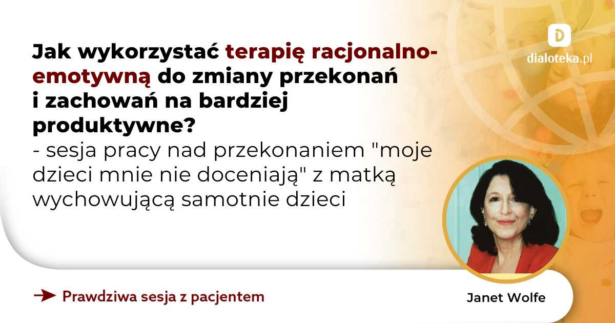 Jak wykorzystać terapię racjonalno-emotywną do zmiany przekonań i zachowań na bardziej produktywne? Sesja pracy nad przekonaniem "moje dzieci mnie nie doceniają" z matką wychowującą samotnie dzieci. Janet Wolfe