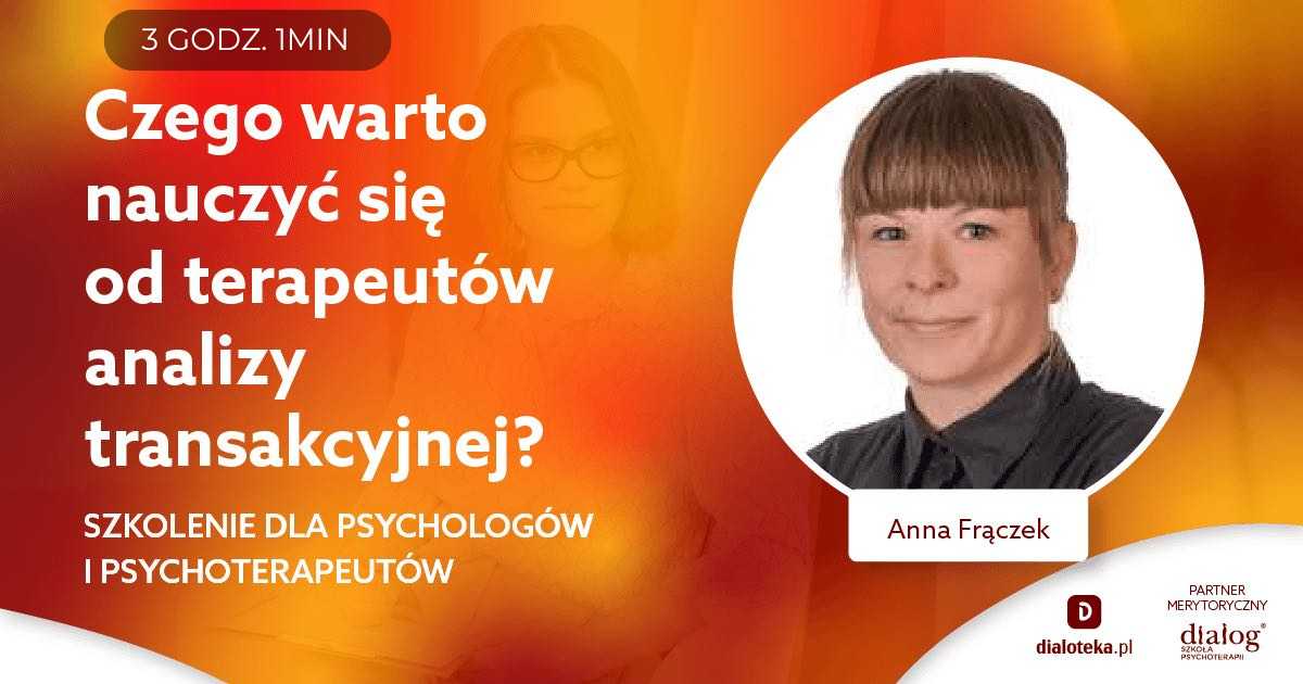 CZEGO WARTO NAUCZYĆ SIĘ OD TERAPEUTÓW ANALIZY TRANSAKCYJNEJ? Anna Frączek