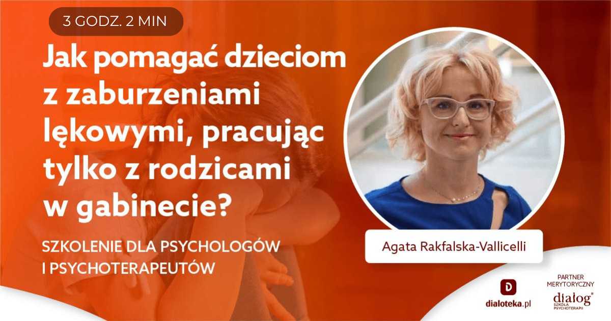 JAK POMAGAĆ DZIECIOM Z ZABURZENIAMI LĘKOWYMI, PRACUJĄC TYLKO Z RODZICAMI W GABINECIE? Agata Rakfalska-Vallicelli