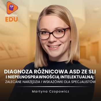 “Diagnoza różnicowa ASD ze SLI i niepełnosprawnością intelektualną: analiza przypadków, narzędzia, praktyczne wskazówki” Martyna Czopowicz