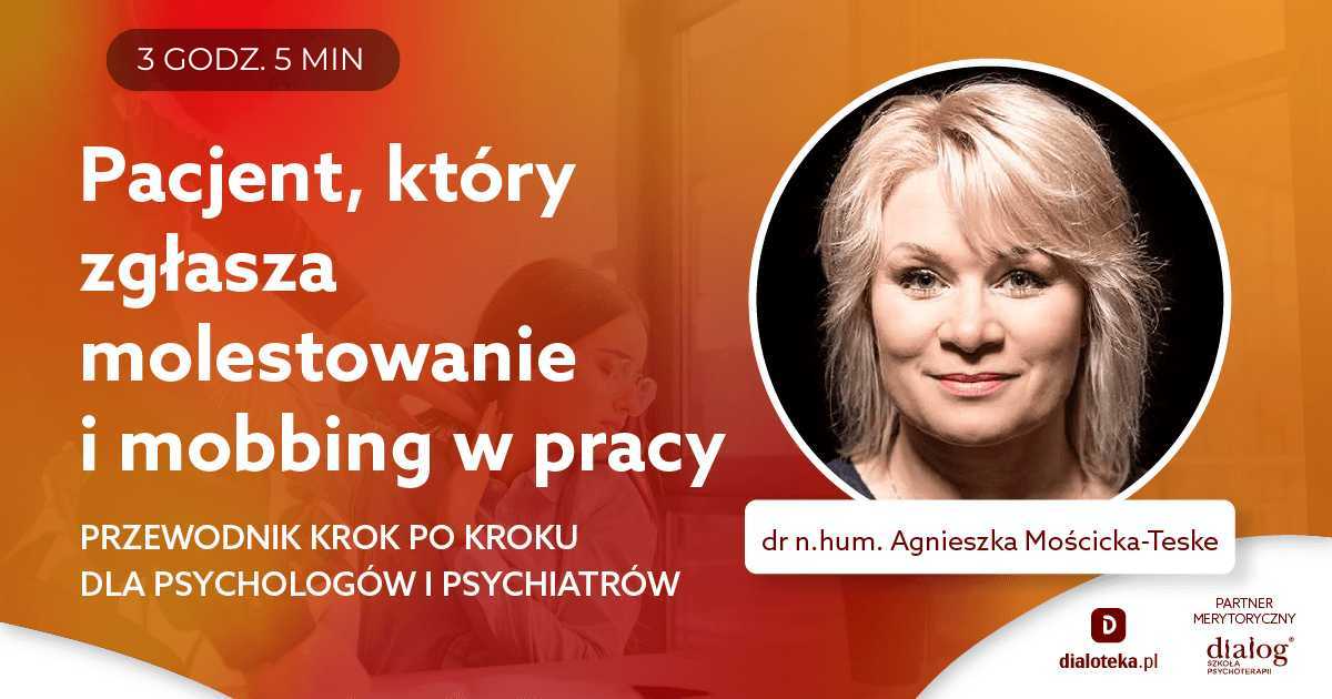 PACJENT, KTÓRY ZGŁASZA MOLESTOWANIE I MOBBING W PRACY. PRZEWODNIK KROK PO KROKU DLA PSYCHOLOGÓW I PSYCHIATRÓW. Dr n. hum. Agnieszka Mościcka-Teske