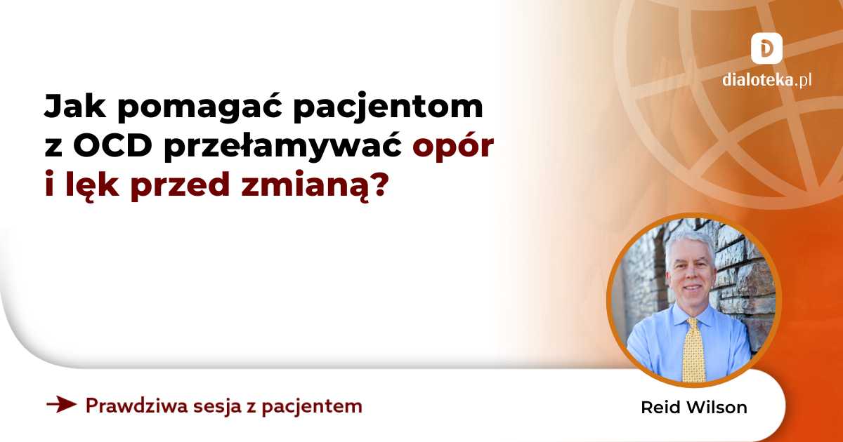 Jak pomagać pacjentom z OCD przełamywać opór i lęk przed zmianą? Reid Wilson