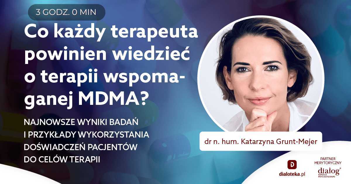 CO KAŻDY TERAPEUTA POWINIEN WIEDZIEĆ O TERAPII WSPOMAGANEJ MDMA? NAJNOWSZE WYNIKI BADAŃ I PRZYKŁADY WYKORZYSTANIA DOŚWIADCZEŃ PACJENTÓW DO CELÓW TERAPII. Dr n. hum. Katarzyna Grunt-Mejer