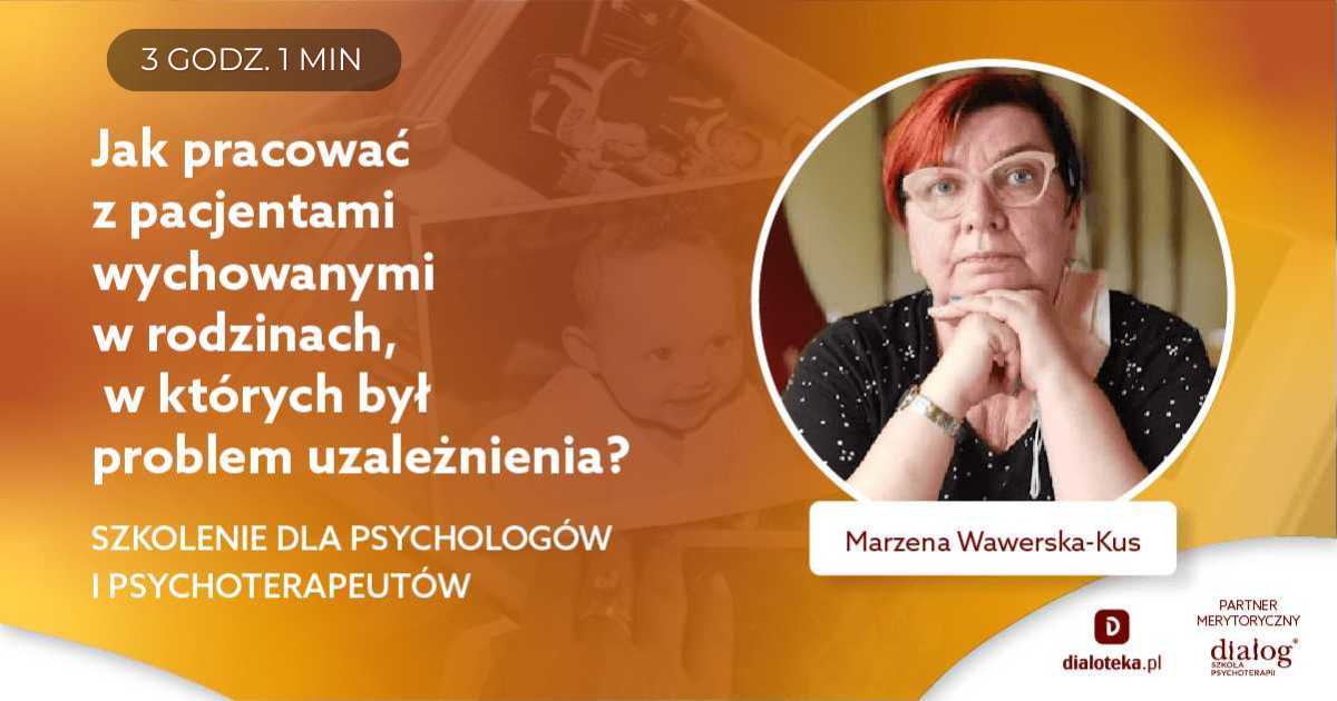 JAK PRACOWAĆ Z PACJENTAMI WYCHOWANYMI W RODZINACH, W KTÓRYCH BYŁ PROBLEM UZALEŻNIENIA? Marzena Joanna Wawerska Kus
