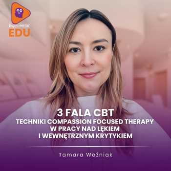 ”3 fala CBT – techniki Compassion Focused Therapy w pracy nad lękiem i Wewnętrznym Krytykiem” mgr Tamara Woźniak