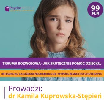 "Trauma rozwojowa - jak skutecznie pomóc dziecku, integrując założenia neurobiologii i współczesnej psychoterapii?" dr Kamila Kuprowska-Stępień