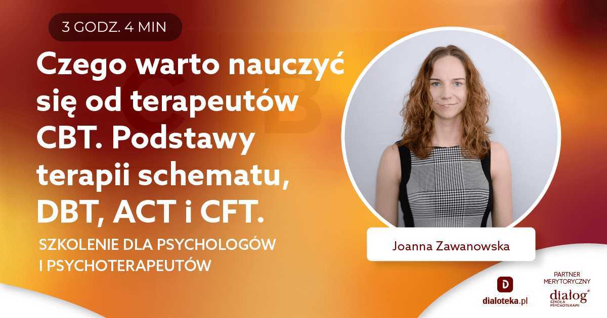 CZEGO WARTO NAUCZYĆ SIĘ OD TERAPEUTÓW CBT. PODSTAWY TERAPII SCHEMATU, DBT, ACT i CFT. Joanna Zawanowska