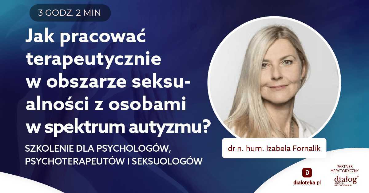 JAK PRACOWAĆ TERAPEUTYCZNIE W OBSZARZE SEKSUALNOŚCI Z OSOBAMI W SPEKTRUM AUTYZMU? Dr n. hum. Izabela Fornalik