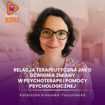"Relacja terapeutyczna jako dźwignia zmiany w psychoterapii i pomocy psychologicznej" mgr Katarzyna Krasuska-Turzyniecka