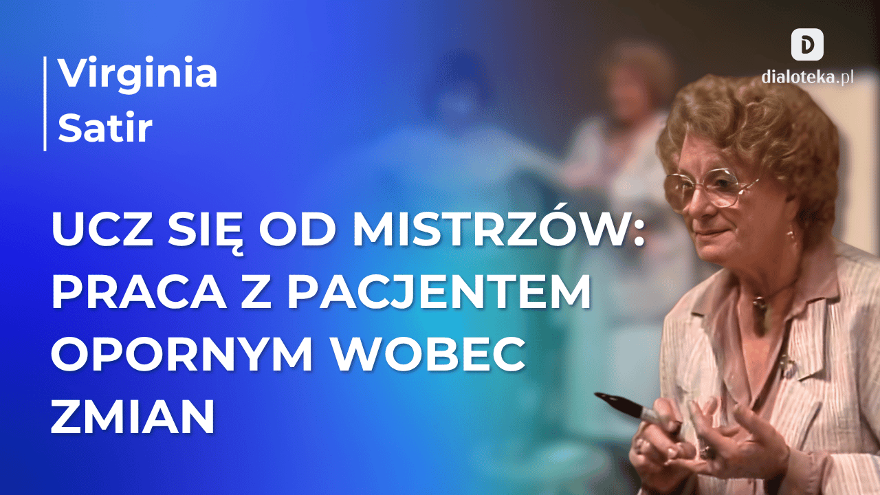 Ucz się od mistrzów: W jaki sposób efektywnie przeprowadzić pacjentów przez lęk przed procesem zmiany. Virginia Satir (16 MAJA 2026)