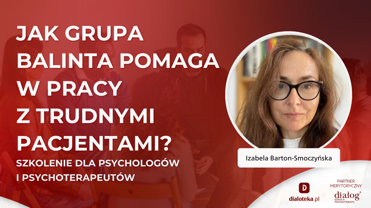 JAK GRUPA BALINTA MOŻE POMÓC CI W PRACY Z TRUDNYMI DLA CIEBIE PACJENTAMI? Izabela Barton-Smoczyńska (9 LUTEGO 2026)