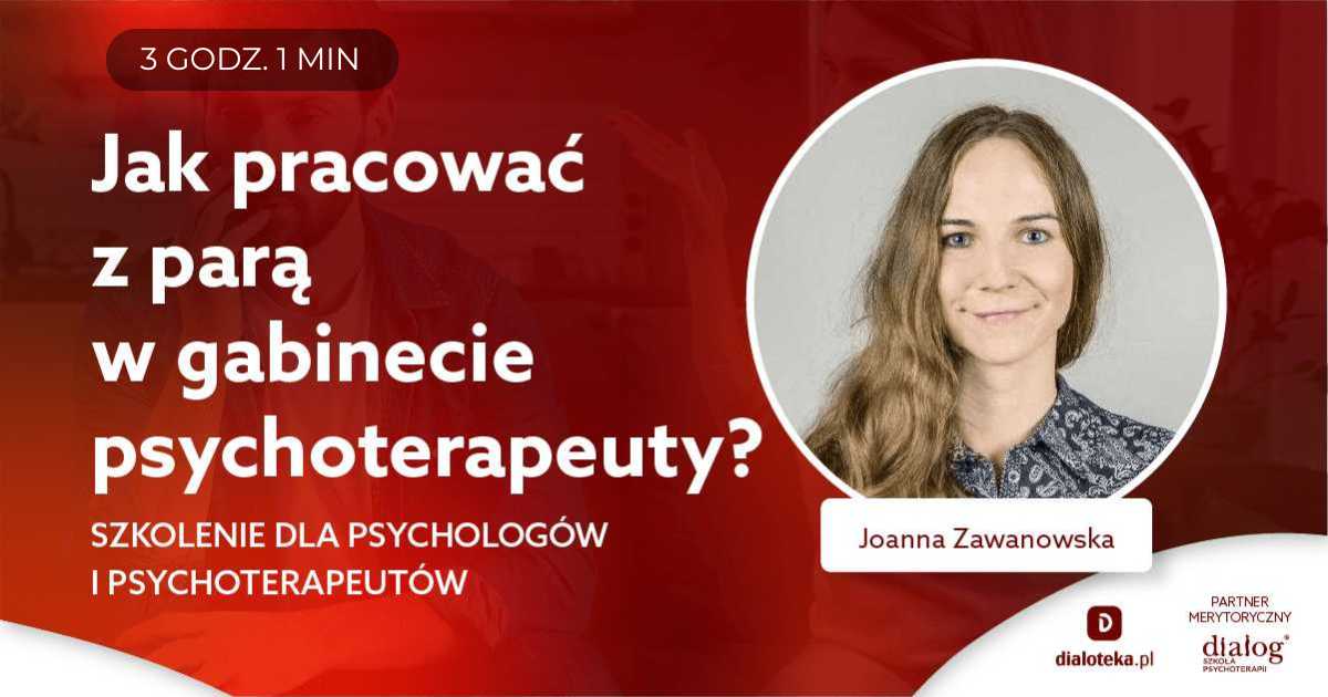 JAK PRACOWAĆ Z PARĄ W GABINECIE TERAPEUTY? SZKOLENIE DLA PSYCHOLOGÓW I PSYCHOTERAPEUTÓW. Joanna Zawanowska