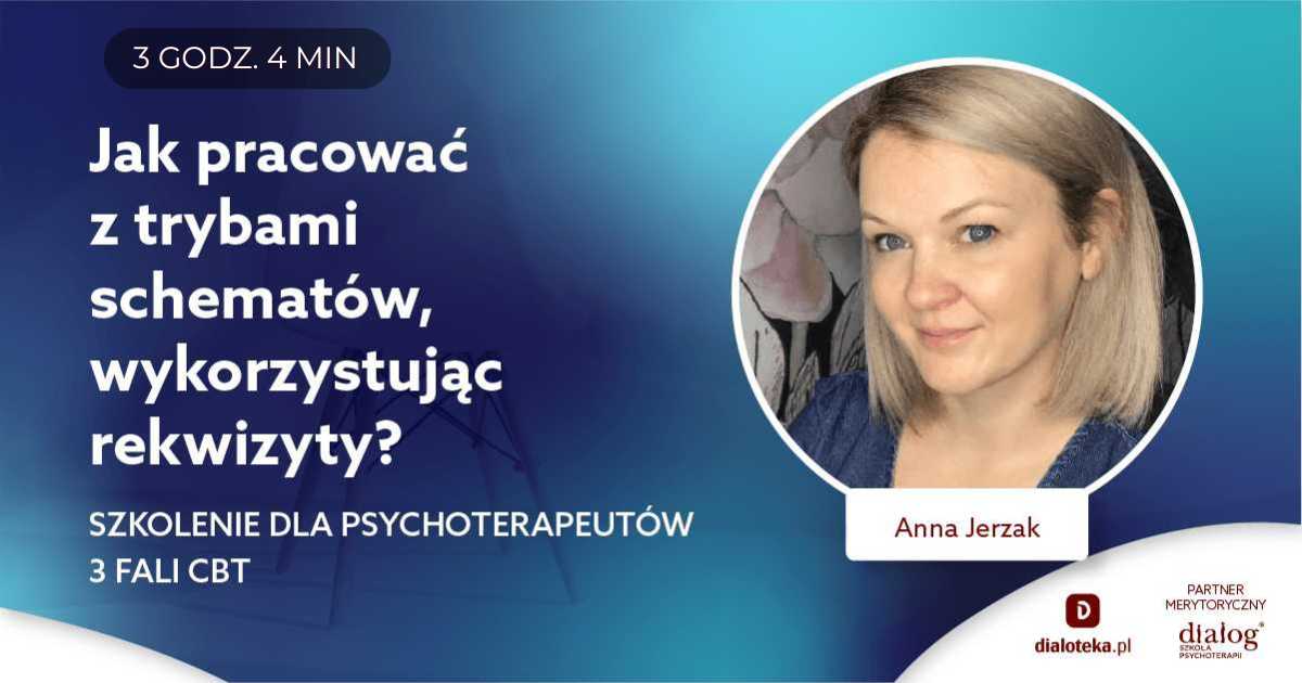JAK PRACOWAĆ Z TRYBAMI SCHEMATÓW, WYKORZYSTUJĄC REKWIZYTY? SZKOLENIE DLA PSYCHOTERAPEUTÓW 3 FALI CBT. Anna Jerzak