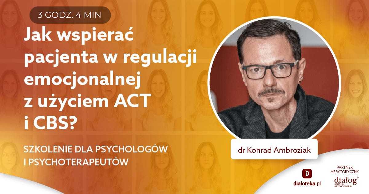 JAK WSPIERAĆ PACJENTA W REGULACJI EMOCJONALNEJ Z UŻYCIEM ACT I CBS? Dr Konrad Ambroziak